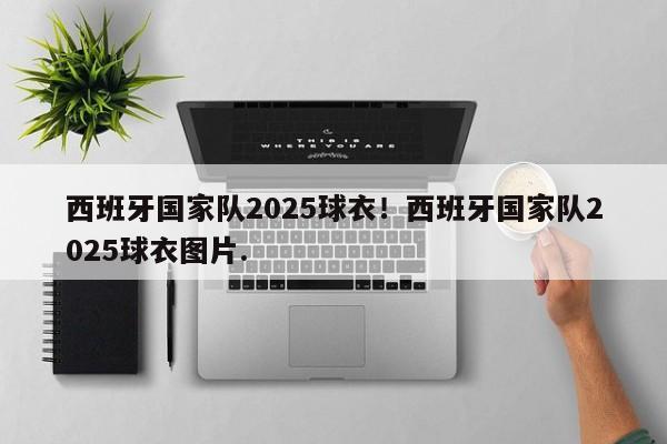 西班牙国家队2025球衣！西班牙国家队2025球衣图片.